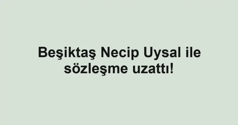 Beşiktaş Necip Uysal ile sözleşme uzattı!