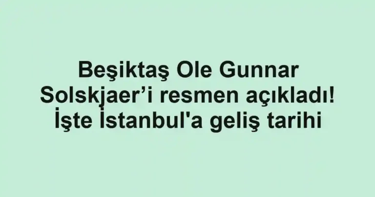 Beşiktaş Ole Gunnar Solskjaer’i resmen açıkladı! İşte İstanbul'a geliş tarihi