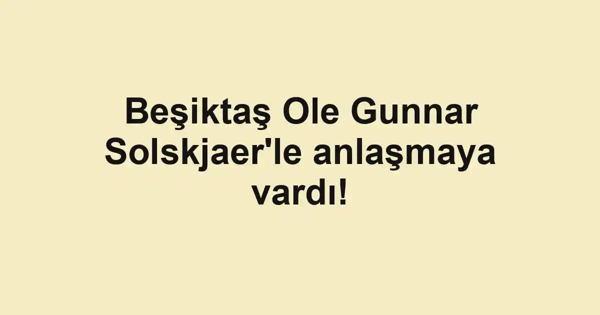 Beşiktaş Ole Gunnar Solskjaer'le anlaşmaya vardı!
