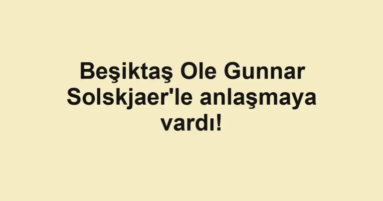 Beşiktaş Ole Gunnar Solskjaer'le anlaşmaya vardı!