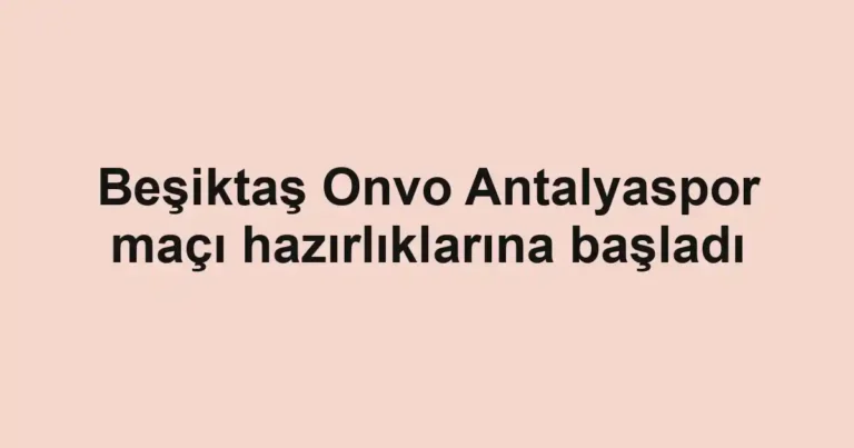 Beşiktaş Onvo Antalyaspor maçı hazırlıklarına başladı