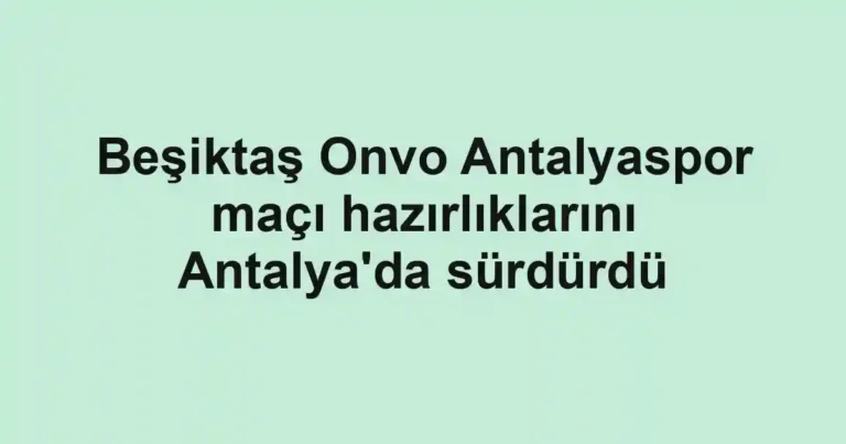 Beşiktaş Onvo Antalyaspor maçı hazırlıklarını Antalya'da sürdürdü