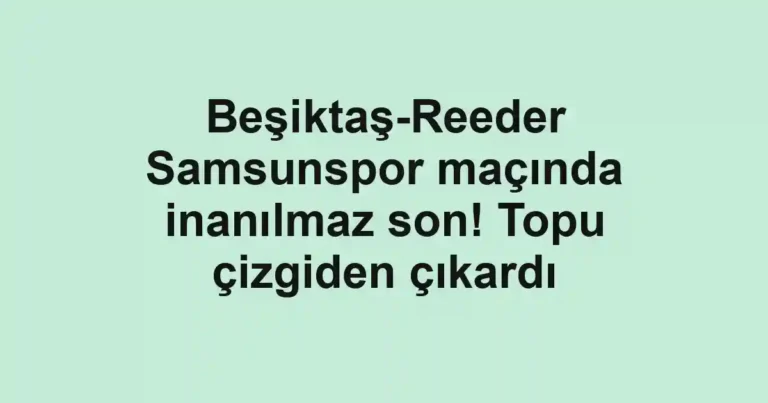Beşiktaş-Reeder Samsunspor maçında inanılmaz son! Topu çizgiden çıkardı