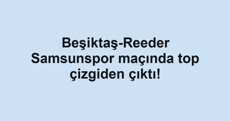 Beşiktaş-Reeder Samsunspor maçında top çizgiden çıktı!