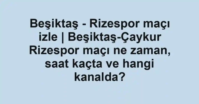 Beşiktaş - Rizespor maçı izle | Beşiktaş-Çaykur Rizespor maçı ne zaman, saat kaçta ve hangi kanalda?