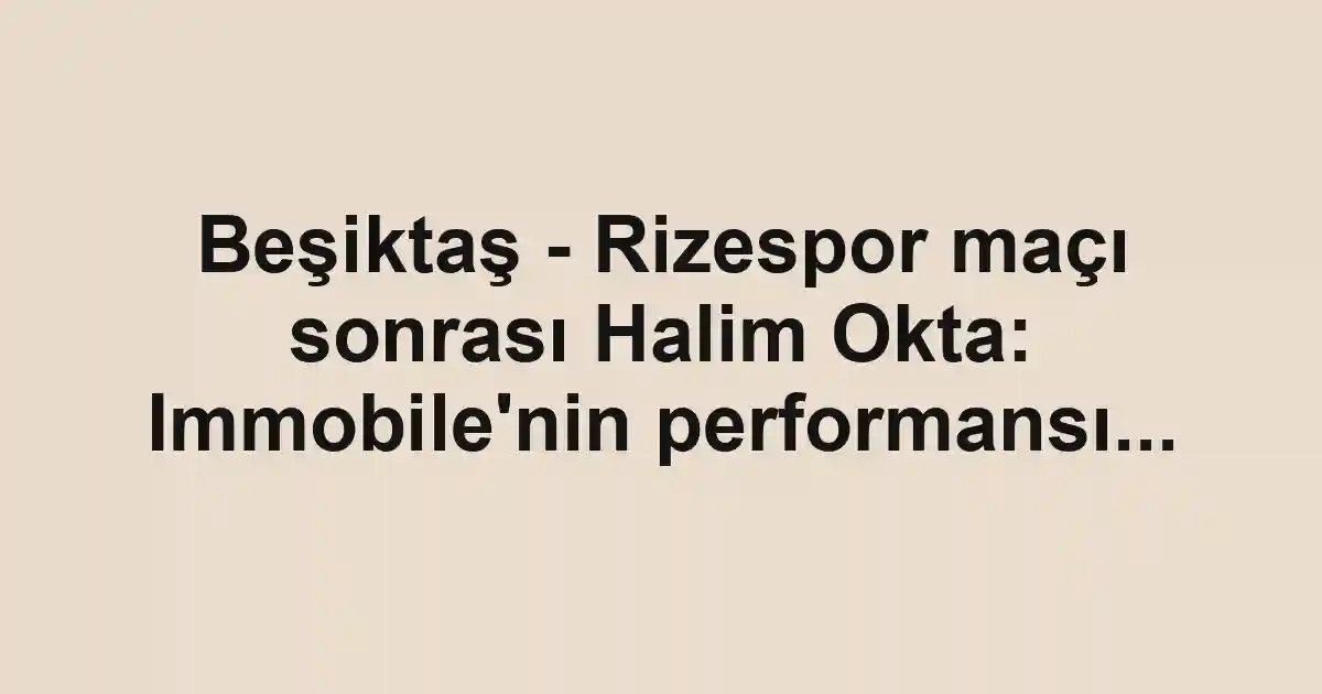 Beşiktaş - Rizespor maçı sonrası Halim Okta: Immobile'nin performansı...