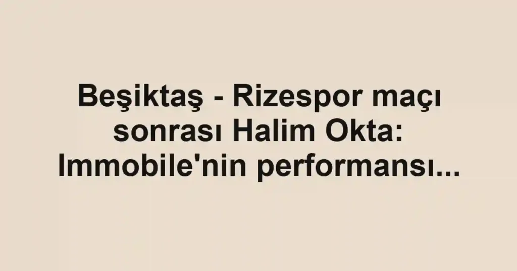 Beşiktaş - Rizespor maçı sonrası Halim Okta: Immobile'nin performansı...