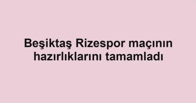 Beşiktaş Rizespor maçının hazırlıklarını tamamladı