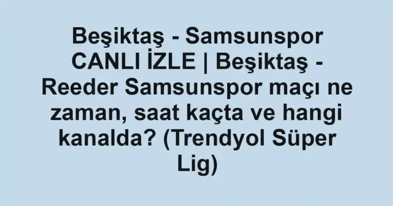 Beşiktaş - Samsunspor CANLI İZLE | Beşiktaş - Reeder Samsunspor maçı ne zaman, saat kaçta ve hangi kanalda? (Trendyol Süper Lig)