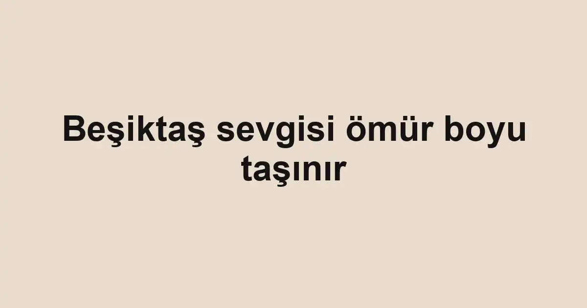 Beşiktaş sevgisi ömür boyu taşınır