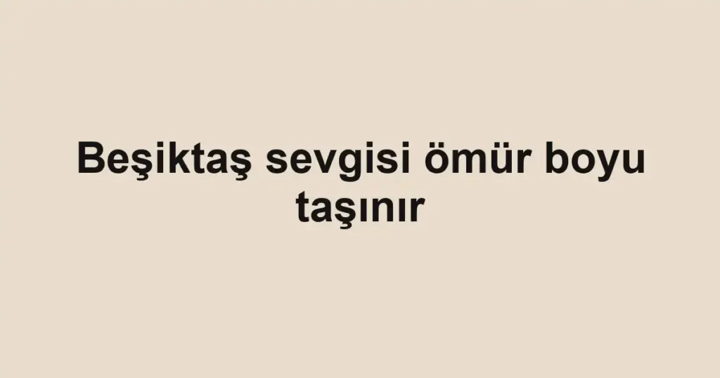 Beşiktaş sevgisi ömür boyu taşınır