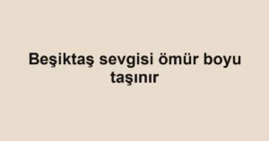 Beşiktaş sevgisi ömür boyu taşınır