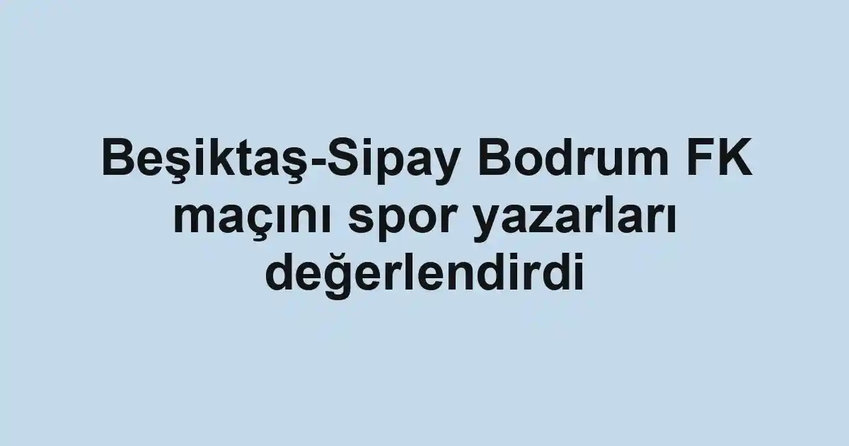 Beşiktaş-Sipay Bodrum FK maçını spor yazarları değerlendirdi