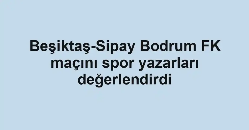 Beşiktaş-Sipay Bodrum FK maçını spor yazarları değerlendirdi