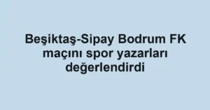 Beşiktaş-Sipay Bodrum FK maçını spor yazarları değerlendirdi
