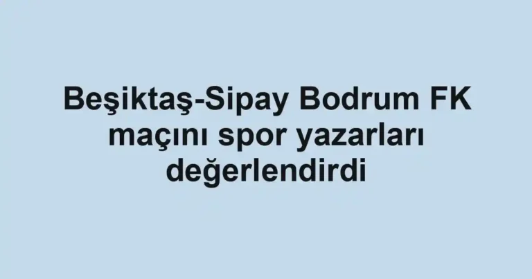 Beşiktaş-Sipay Bodrum FK maçını spor yazarları değerlendirdi