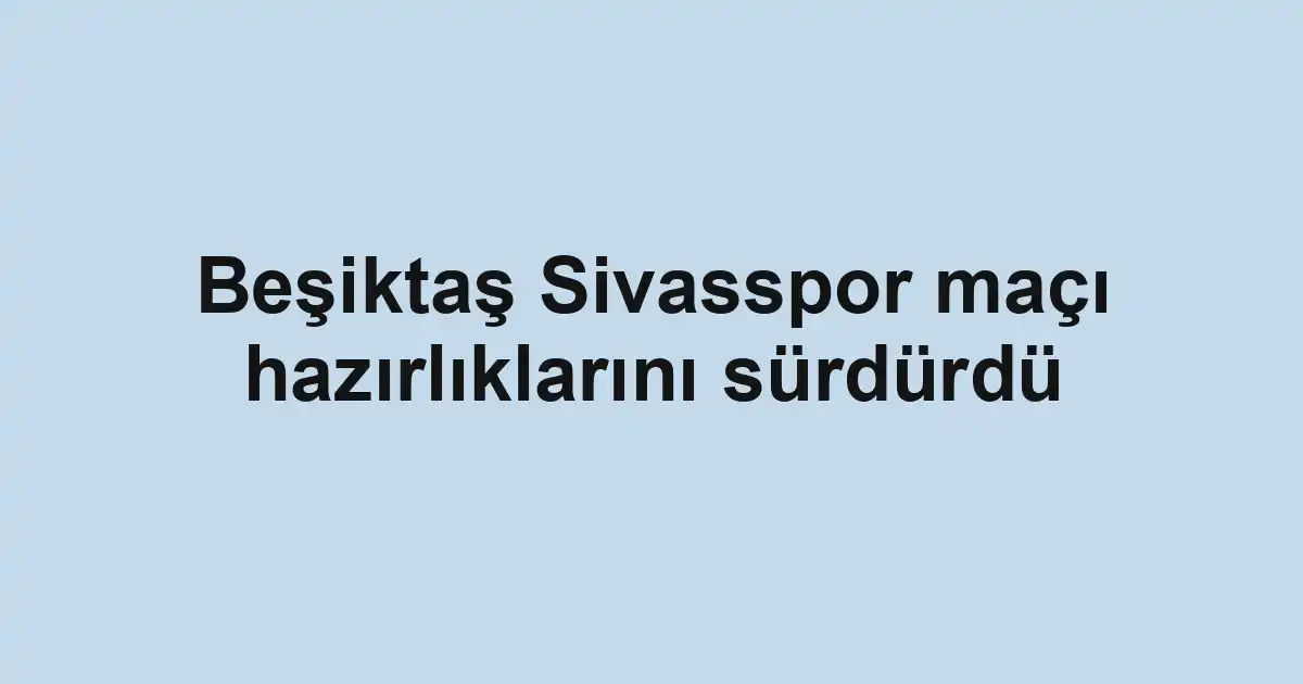 Beşiktaş Sivasspor maçı hazırlıklarını sürdürdü