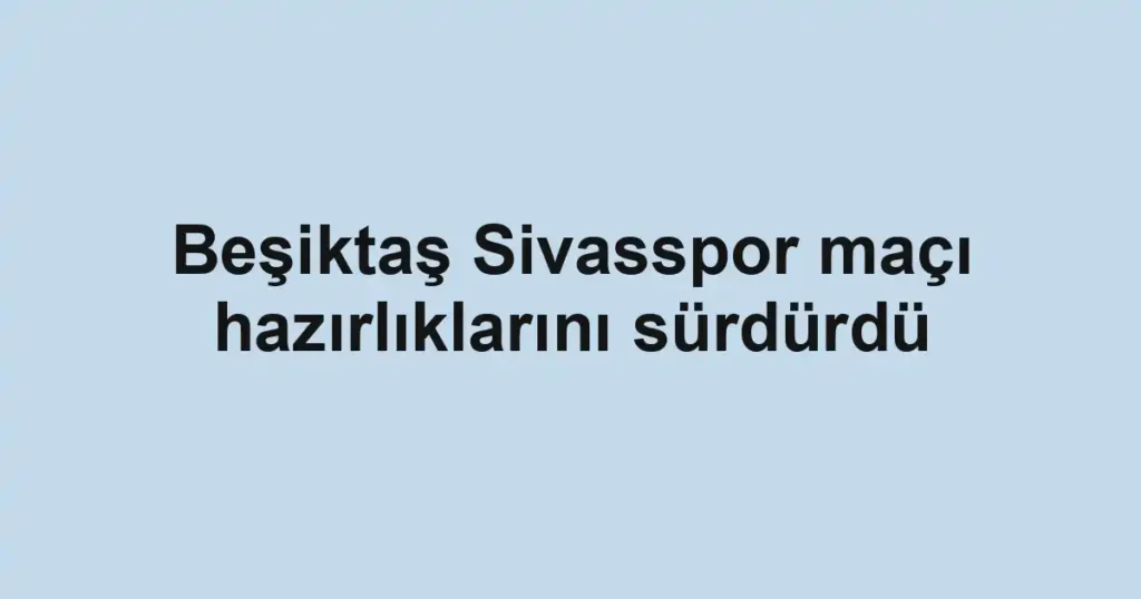 Beşiktaş Sivasspor maçı hazırlıklarını sürdürdü