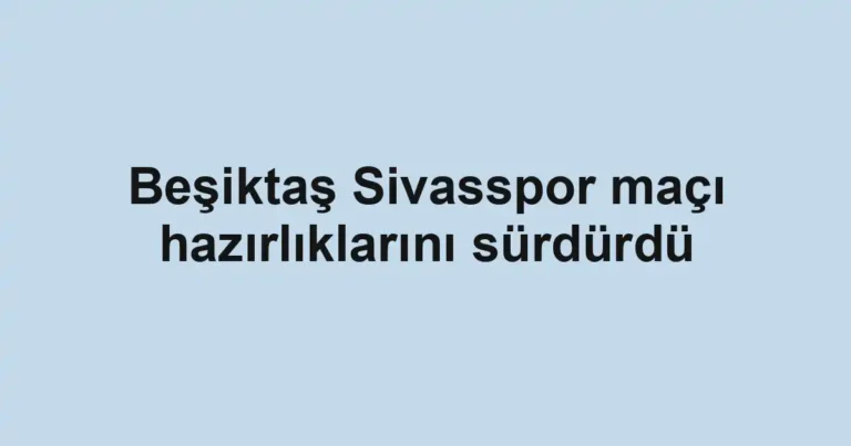 Beşiktaş Sivasspor maçı hazırlıklarını sürdürdü