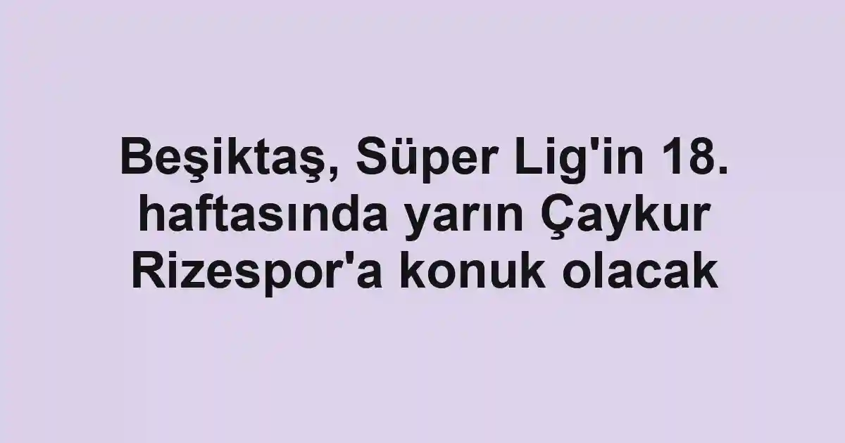 Beşiktaş, Süper Lig'in 18. haftasında yarın Çaykur Rizespor'a konuk olacak