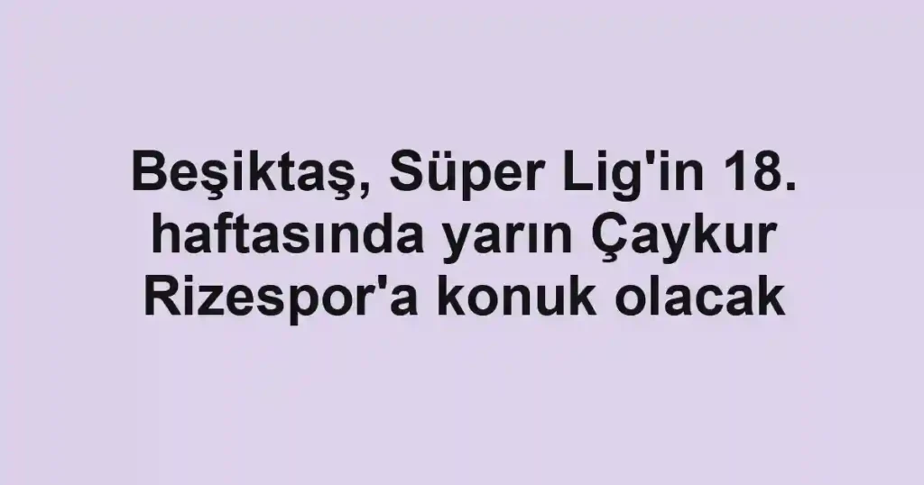 Beşiktaş, Süper Lig'in 18. haftasında yarın Çaykur Rizespor'a konuk olacak