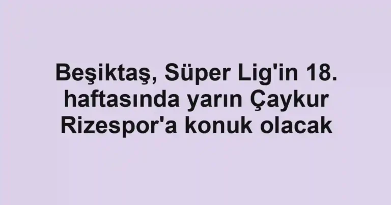 Beşiktaş, Süper Lig'in 18. haftasında yarın Çaykur Rizespor'a konuk olacak
