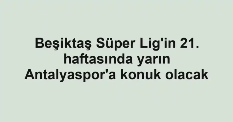 Beşiktaş Süper Lig'in 21. haftasında yarın Antalyaspor'a konuk olacak