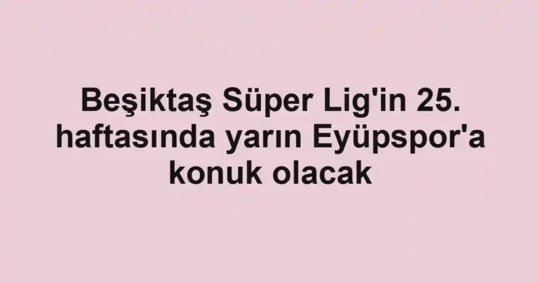 Beşiktaş Süper Lig'in 25. haftasında yarın Eyüpspor'a konuk olacak