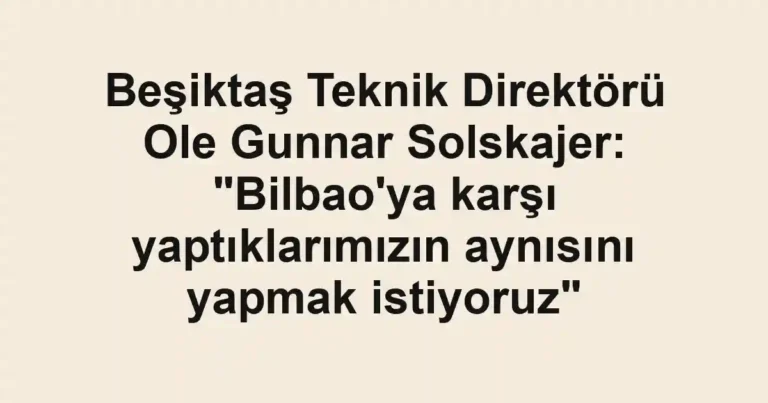 Beşiktaş Teknik Direktörü Ole Gunnar Solskajer: "Bilbao'ya karşı yaptıklarımızın aynısını yapmak istiyoruz"