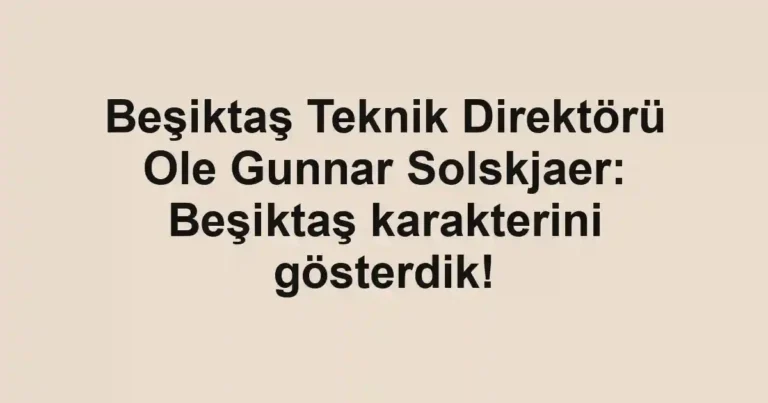 Beşiktaş Teknik Direktörü Ole Gunnar Solskjaer: Beşiktaş karakterini gösterdik!