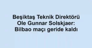Beşiktaş Teknik Direktörü Ole Gunnar Solskjaer: Bilbao maçı geride kaldı