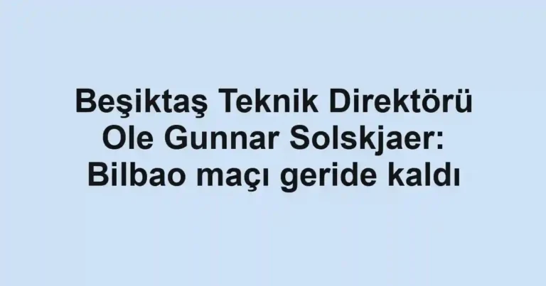 Beşiktaş Teknik Direktörü Ole Gunnar Solskjaer: Bilbao maçı geride kaldı