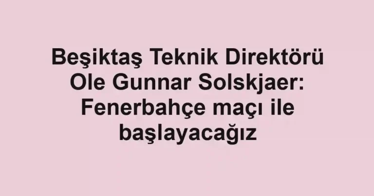 Beşiktaş Teknik Direktörü Ole Gunnar Solskjaer: Fenerbahçe maçı ile başlayacağız