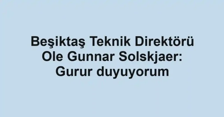 Beşiktaş Teknik Direktörü Ole Gunnar Solskjaer: Gurur duyuyorum