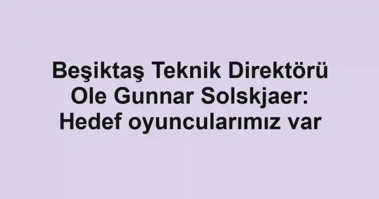 Beşiktaş Teknik Direktörü Ole Gunnar Solskjaer: Hedef oyuncularımız var