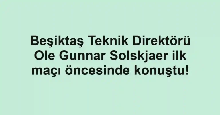 Beşiktaş Teknik Direktörü Ole Gunnar Solskjaer ilk maçı öncesinde konuştu!