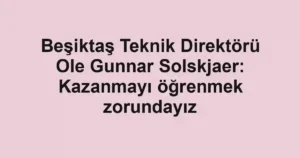 Beşiktaş Teknik Direktörü Ole Gunnar Solskjaer: Kazanmayı öğrenmek zorundayız