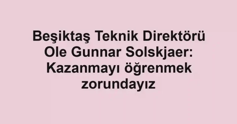 Beşiktaş Teknik Direktörü Ole Gunnar Solskjaer: Kazanmayı öğrenmek zorundayız