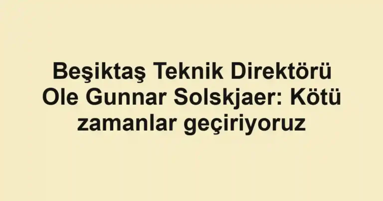 Beşiktaş Teknik Direktörü Ole Gunnar Solskjaer: Kötü zamanlar geçiriyoruz