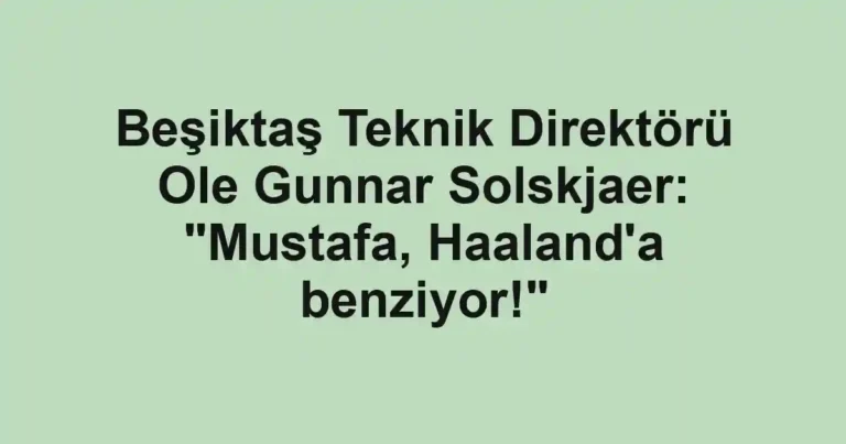 Beşiktaş Teknik Direktörü Ole Gunnar Solskjaer: "Mustafa, Haaland'a benziyor!"