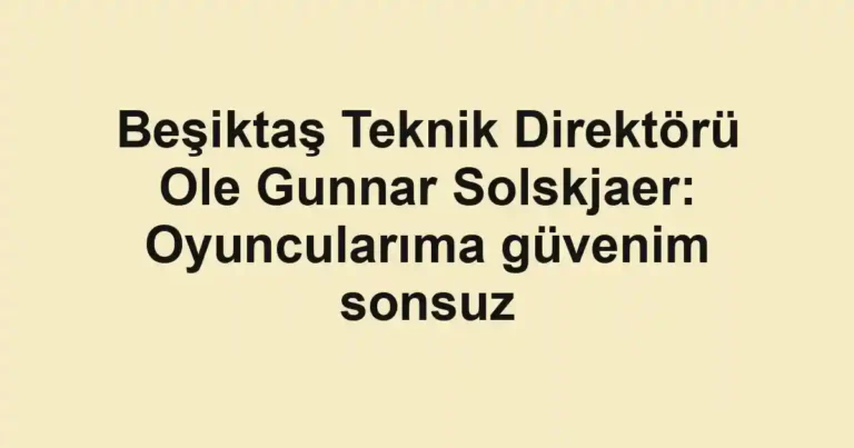 Beşiktaş Teknik Direktörü Ole Gunnar Solskjaer: Oyuncularıma güvenim sonsuz