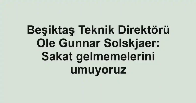 Beşiktaş Teknik Direktörü Ole Gunnar Solskjaer: Sakat gelmemelerini umuyoruz