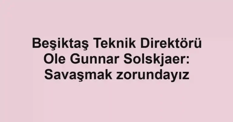 Beşiktaş Teknik Direktörü Ole Gunnar Solskjaer: Savaşmak zorundayız