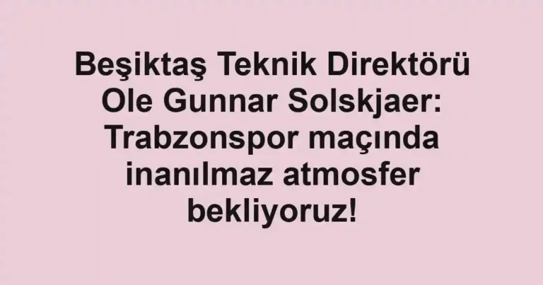 Beşiktaş Teknik Direktörü Ole Gunnar Solskjaer: Trabzonspor maçında inanılmaz atmosfer bekliyoruz!