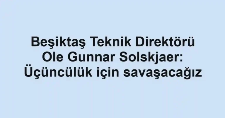Beşiktaş Teknik Direktörü Ole Gunnar Solskjaer: Üçüncülük için savaşacağız