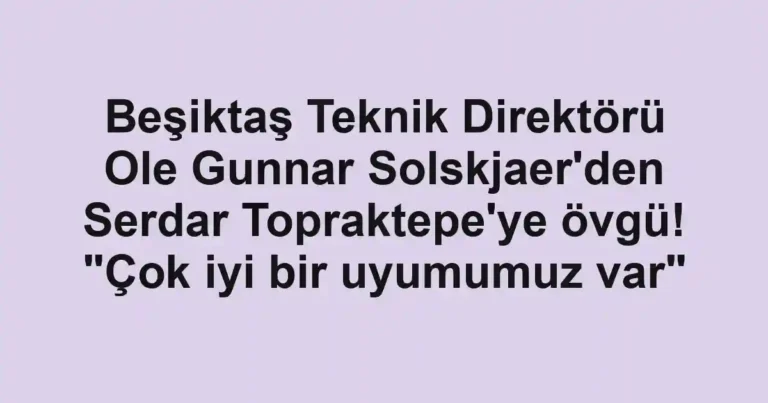 Beşiktaş Teknik Direktörü Ole Gunnar Solskjaer'den Serdar Topraktepe'ye övgü! "Çok iyi bir uyumumuz var"