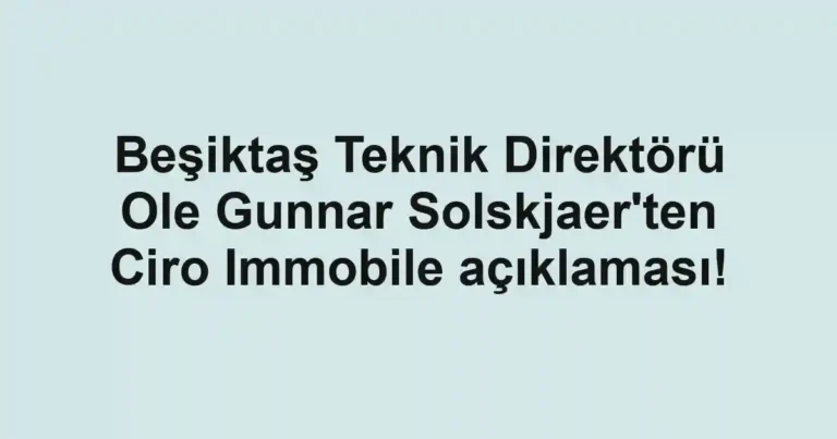 Beşiktaş Teknik Direktörü Ole Gunnar Solskjaer'ten Ciro Immobile açıklaması!
