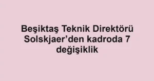 Beşiktaş Teknik Direktörü Solskjaer’den kadroda 7 değişiklik