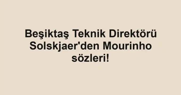 Beşiktaş Teknik Direktörü Solskjaer'den Mourinho sözleri!