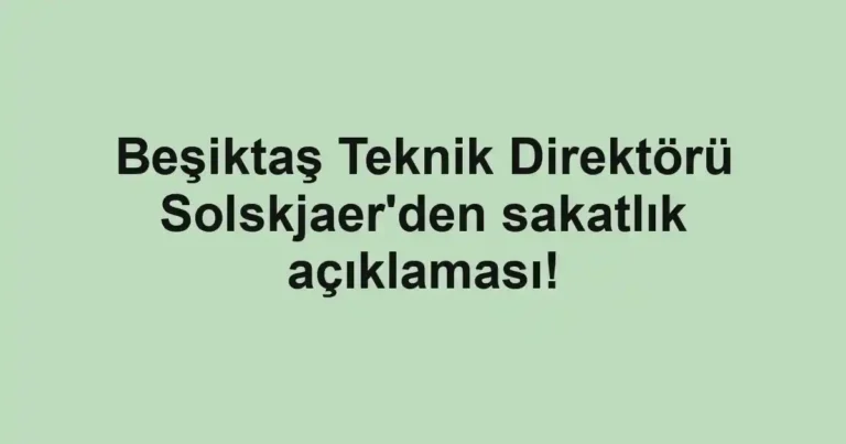 Beşiktaş Teknik Direktörü Solskjaer'den sakatlık açıklaması!
